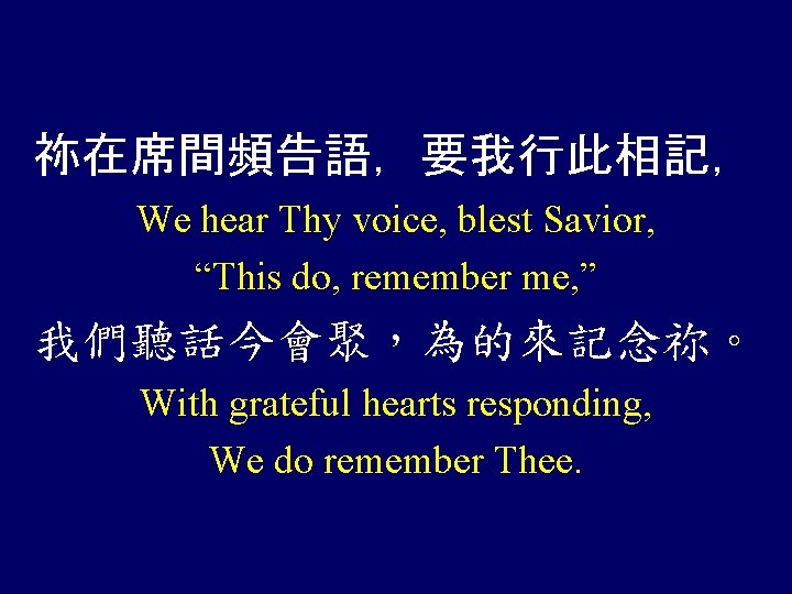 祢在席間頻告語，要我行此相記， We hear Thy voice, blest Savior, “This do, remember me, ” 我們聽話今會聚，為的來記念祢。 With
