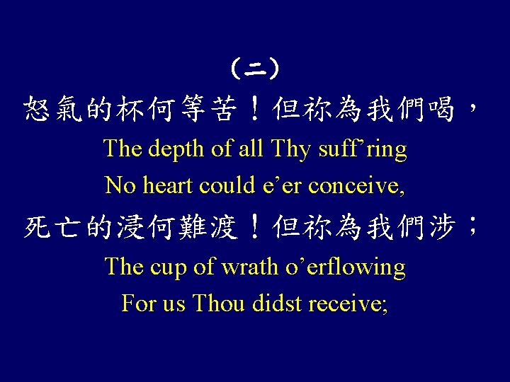 （二） 怒氣的杯何等苦！但祢為我們喝， The depth of all Thy suff’ring No heart could e’er conceive, 死亡的浸何難渡！但祢為我們涉；
