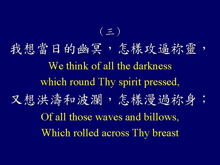 （三） 我想當日的幽冥，怎樣攻逼祢靈， We think of all the darkness which round Thy spirit pressed, 又想洪濤和波瀾，怎樣漫過祢身；