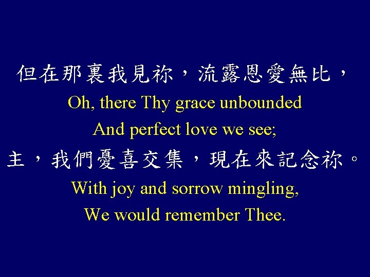 但在那裏我見祢，流露恩愛無比， Oh, there Thy grace unbounded And perfect love we see; 主，我們憂喜交集，現在來記念祢。 With joy