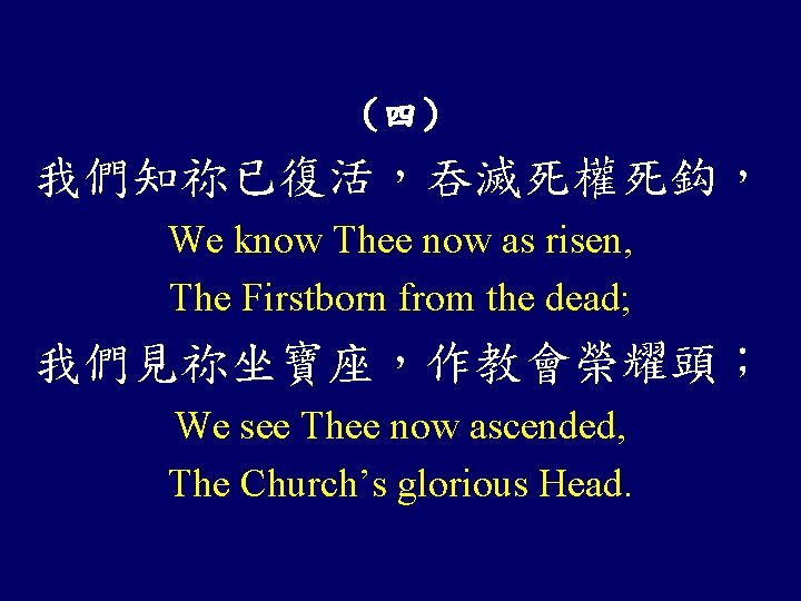 （四） 我們知祢已復活，吞滅死權死鈎， We know Thee now as risen, The Firstborn from the dead; 我們見祢坐寶座，作教會榮耀頭；