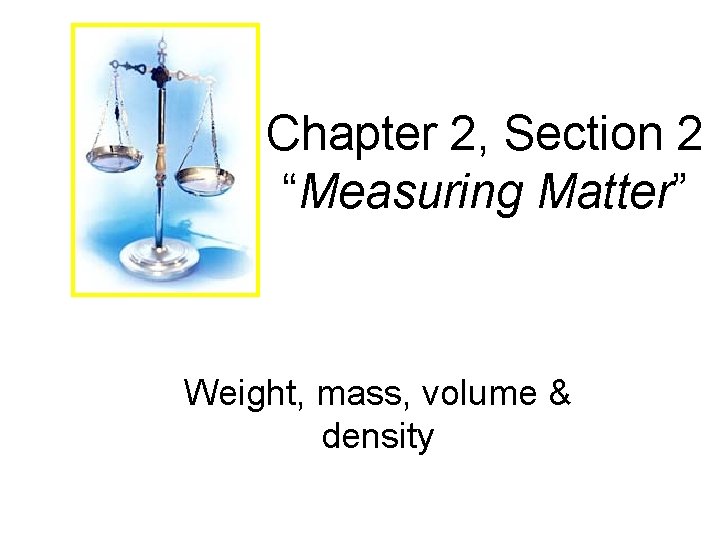 Chapter 2, Section 2 “Measuring Matter” Weight, mass, volume & density 