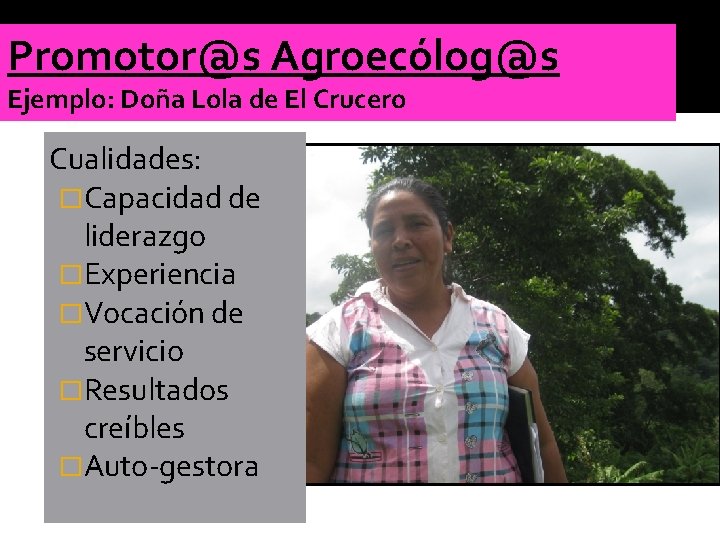 Promotor@s Agroecólog@s Ejemplo: Doña Lola de El Crucero Cualidades: �Capacidad de liderazgo �Experiencia �Vocación