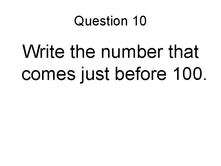 Question 10 Write the number that comes just before 100. 