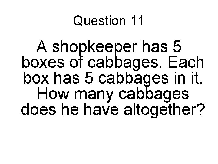 Question 11 A shopkeeper has 5 boxes of cabbages. Each box has 5 cabbages