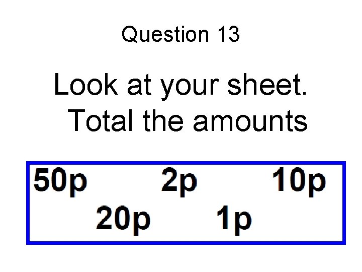 Question 13 Look at your sheet. Total the amounts 