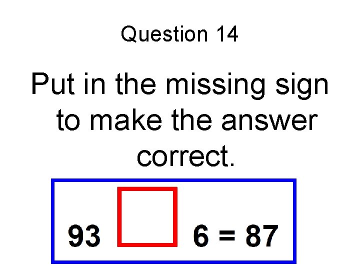 Question 14 Put in the missing sign to make the answer correct. 