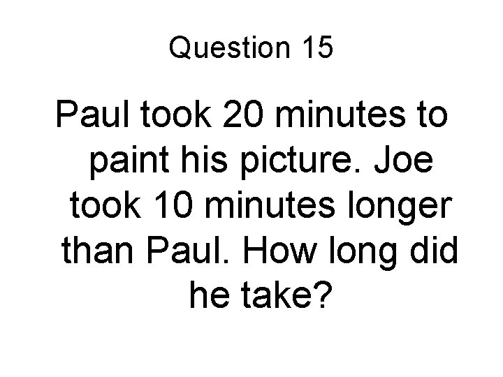 Question 15 Paul took 20 minutes to paint his picture. Joe took 10 minutes