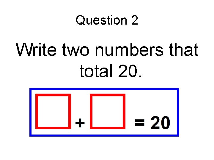 Question 2 Write two numbers that total 20. 