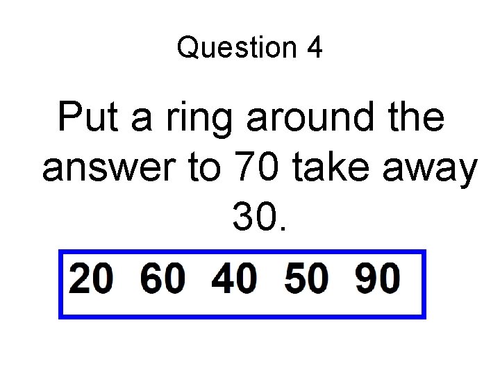 Question 4 Put a ring around the answer to 70 take away 30. 