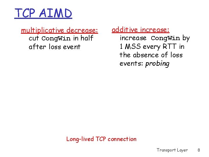 TCP AIMD multiplicative decrease: cut Cong. Win in half after loss event additive increase: