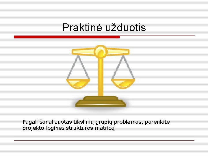 Praktinė užduotis Pagal išanalizuotas tikslinių grupių problemas, parenkite projekto loginės struktūros matricą 