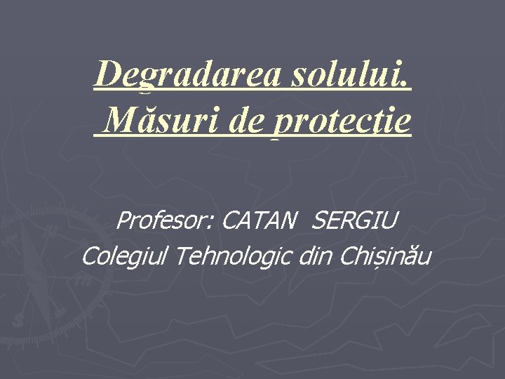 Degradarea solului. Măsuri de protecţie Profesor: CATAN SERGIU Colegiul Tehnologic din Chișinău 