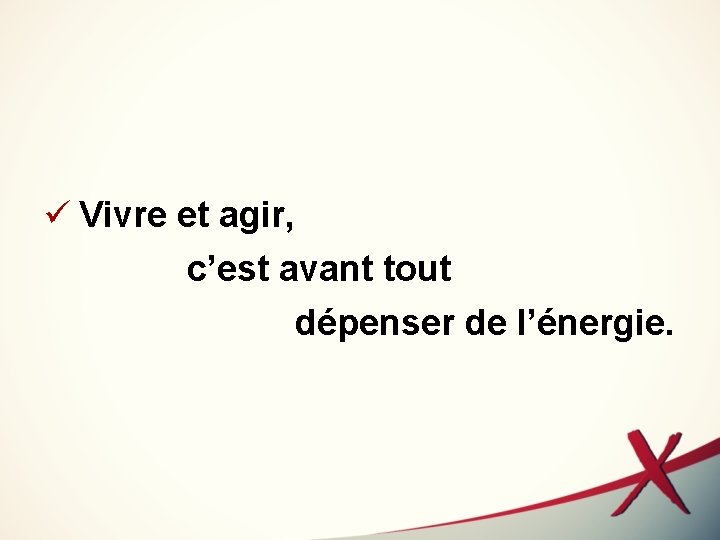 ü Vivre et agir, c’est avant tout dépenser de l’énergie. 