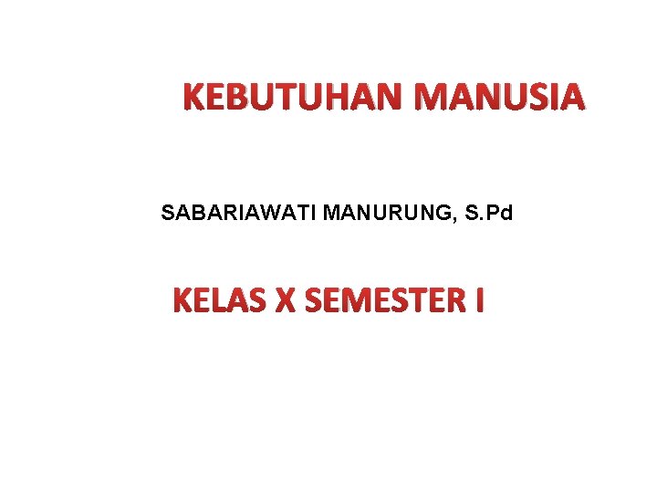 KEBUTUHAN MANUSIA SABARIAWATI MANURUNG, S. Pd KELAS X SEMESTER I 