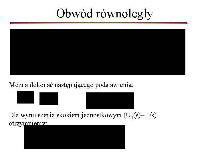 Obwód równoległy Można dokonać następującego podstawienia: Dla wymuszenia skokiem jednostkowym (U 1(s)= 1/s) otrzymujemy: