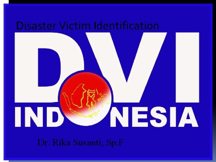 Disaster Victim Identification Dr. Rika Susanti, Sp. F Disaster Victim Identification Dr. Rika Susanti, Sp. F