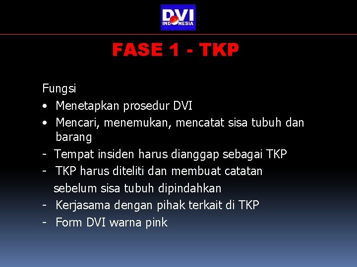 FASE 1 - TKP Fungsi • Menetapkan prosedur DVI • Mencari, menemukan, mencatat sisa FASE 1 - TKP Fungsi • Menetapkan prosedur DVI • Mencari, menemukan, mencatat sisa