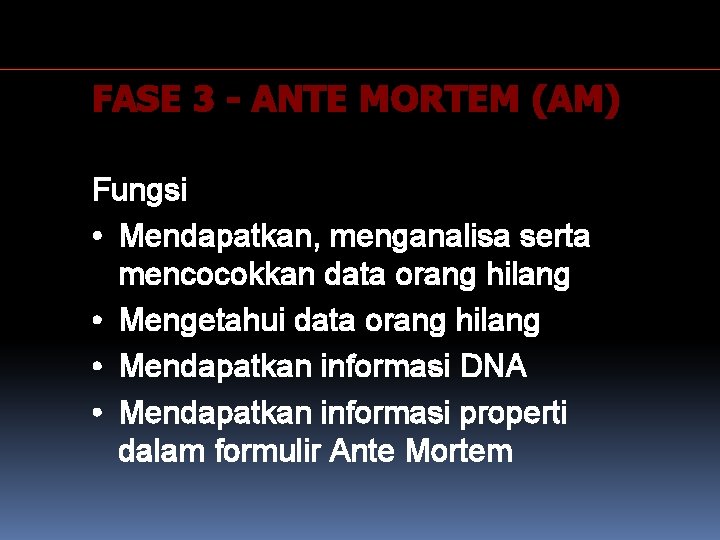 FASE 3 - ANTE MORTEM (AM) Fungsi • Mendapatkan, menganalisa serta mencocokkan data orang FASE 3 - ANTE MORTEM (AM) Fungsi • Mendapatkan, menganalisa serta mencocokkan data orang