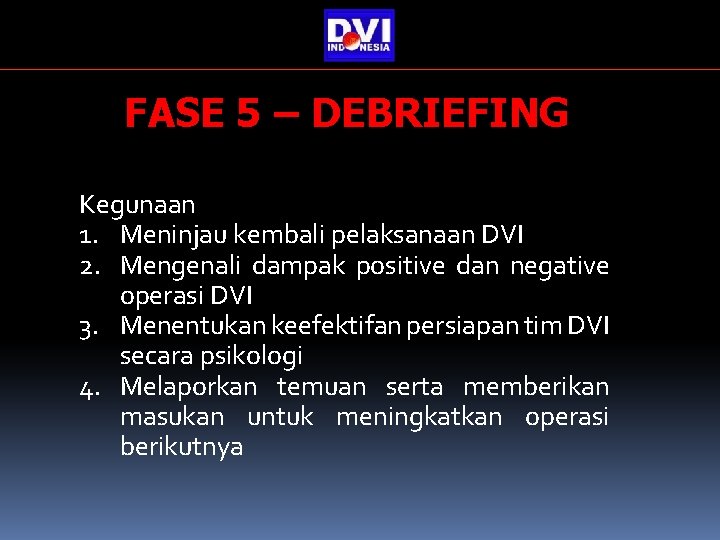 FASE 5 – DEBRIEFING Kegunaan 1. Meninjau kembali pelaksanaan DVI 2. Mengenali dampak positive FASE 5 – DEBRIEFING Kegunaan 1. Meninjau kembali pelaksanaan DVI 2. Mengenali dampak positive