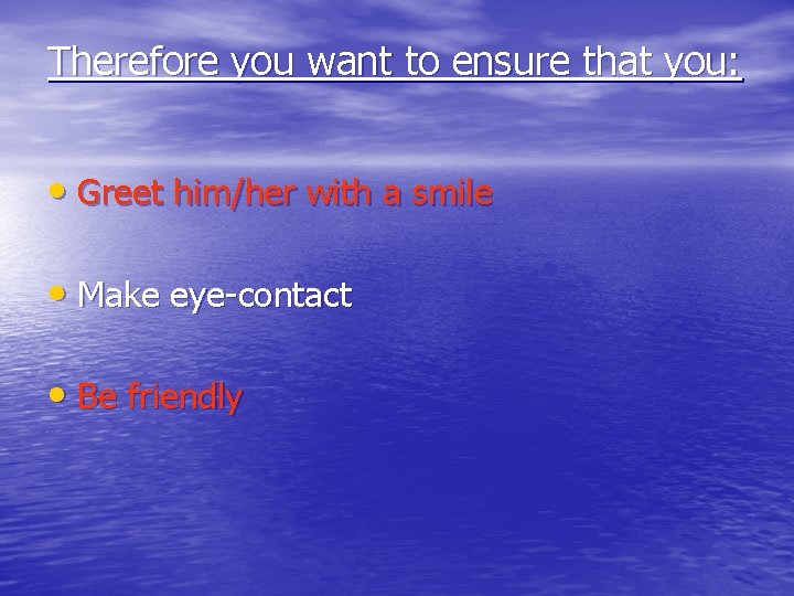 Therefore you want to ensure that you: • Greet him/her with a smile •