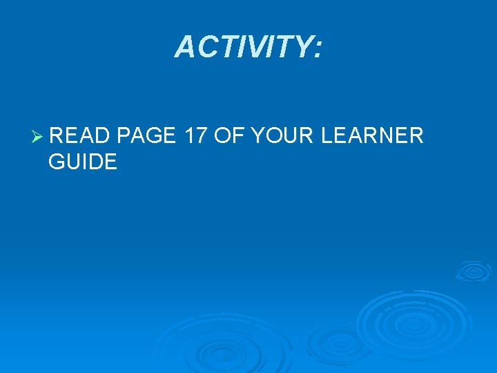 ACTIVITY: Ø READ PAGE 17 OF YOUR LEARNER GUIDE 
