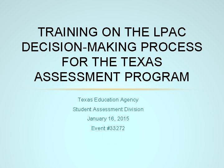 TRAINING ON THE LPAC DECISION-MAKING PROCESS FOR THE TEXAS ASSESSMENT PROGRAM Texas Education Agency