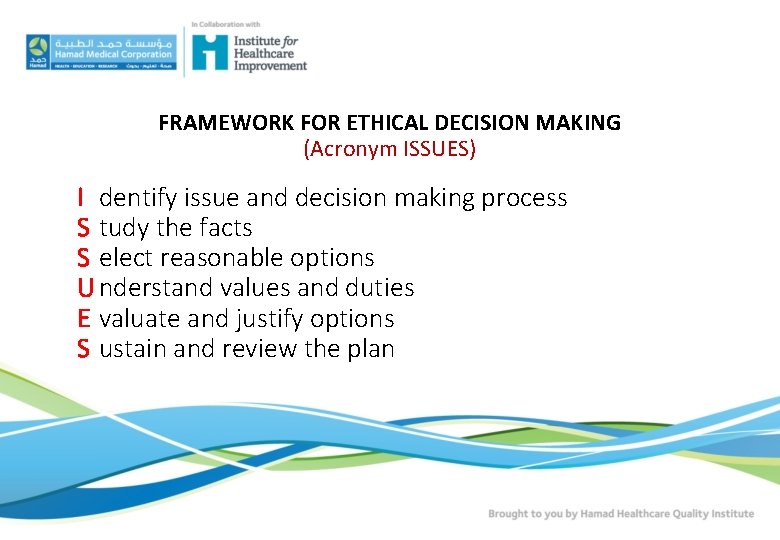 FRAMEWORK FOR ETHICAL DECISION MAKING (Acronym ISSUES) I dentify issue and decision making process FRAMEWORK FOR ETHICAL DECISION MAKING (Acronym ISSUES) I dentify issue and decision making process