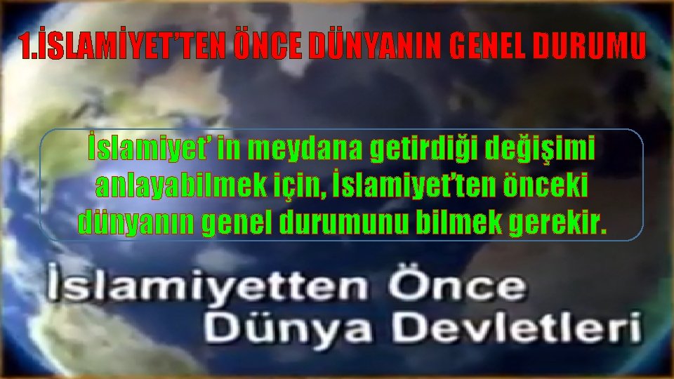 1. İSLAMİYET’TEN ÖNCE DÜNYANIN GENEL DURUMU İslamiyet’ in meydana getirdiği değişimi anlayabilmek için, İslamiyet’ten