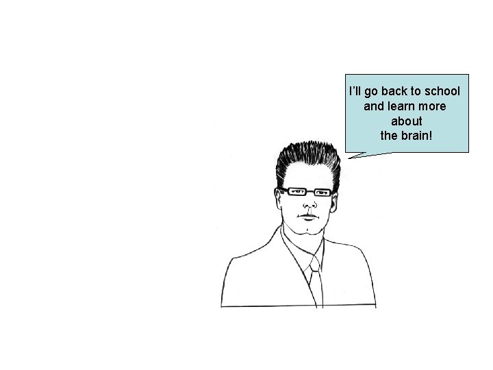 I’ll go back to school and learn more about the brain! 