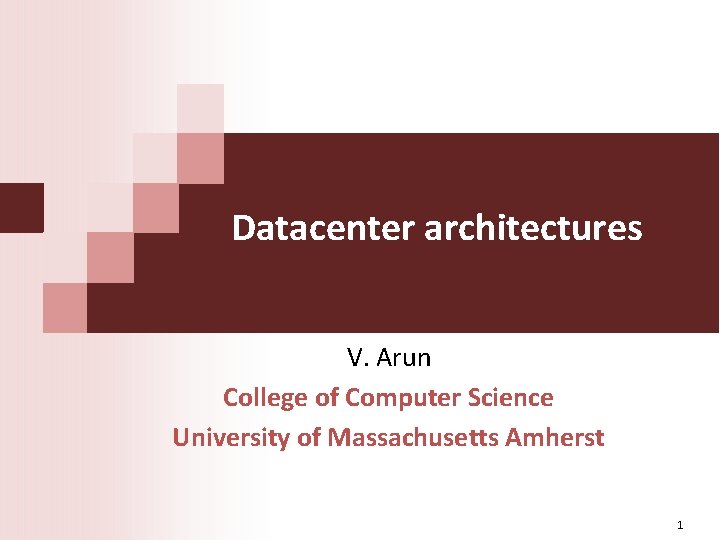 Datacenter architectures V. Arun College of Computer Science University of Massachusetts Amherst 1 