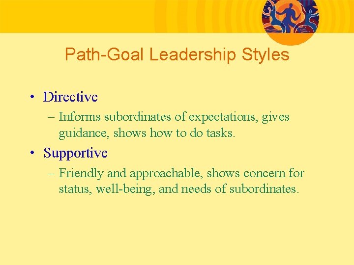 Path-Goal Leadership Styles • Directive – Informs subordinates of expectations, gives guidance, shows how