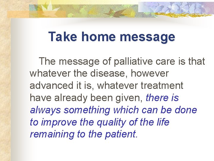 Take home message The message of palliative care is that whatever the disease, however