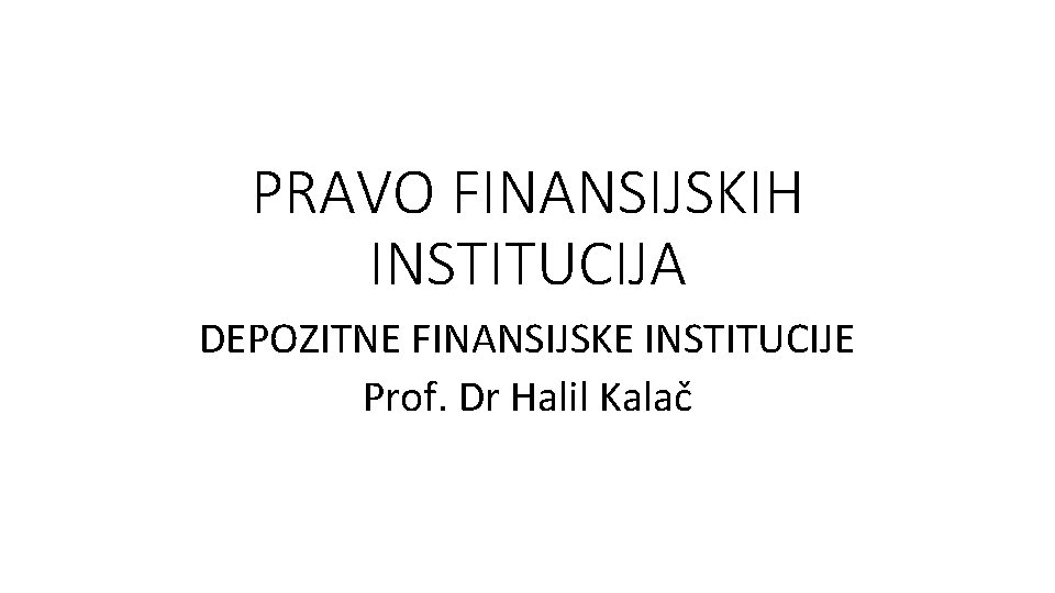 PRAVO FINANSIJSKIH INSTITUCIJA DEPOZITNE FINANSIJSKE INSTITUCIJE Prof. Dr Halil Kalač 