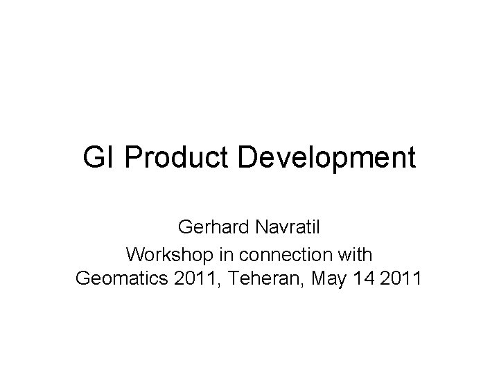 GI Product Development Gerhard Navratil Workshop in connection with Geomatics 2011, Teheran, May 14