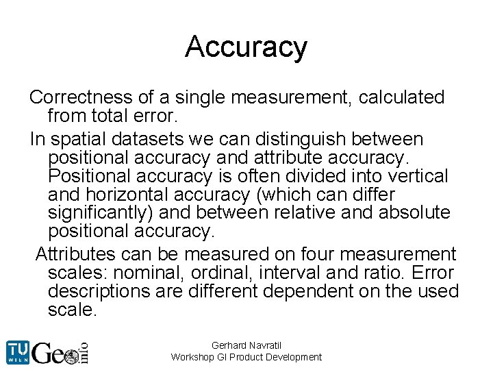 Accuracy Correctness of a single measurement, calculated from total error. In spatial datasets we