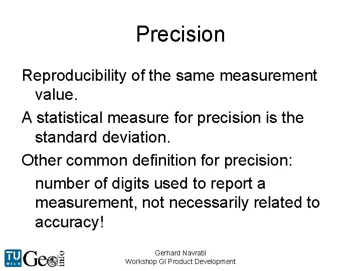 Precision Reproducibility of the same measurement value. A statistical measure for precision is the