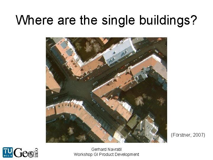 Where are the single buildings? (Förstner, 2007) Gerhard Navratil Workshop GI Product Development 