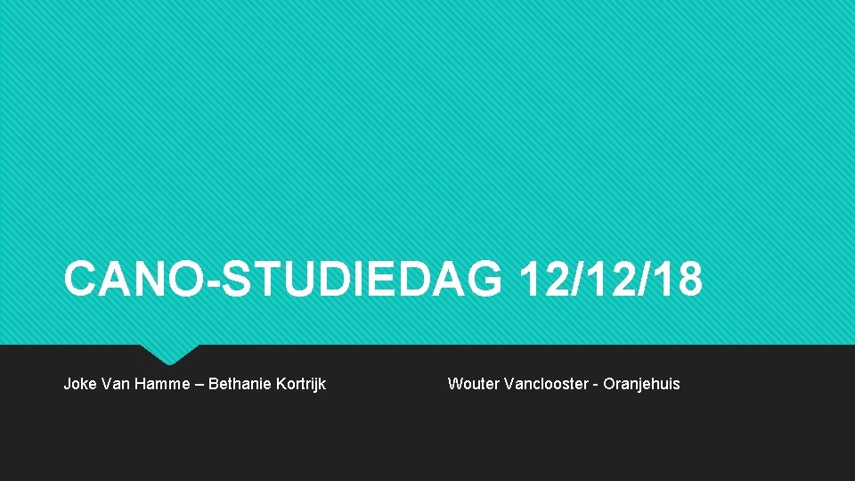 CANO-STUDIEDAG 12/12/18 Joke Van Hamme – Bethanie Kortrijk Wouter Vanclooster - Oranjehuis 