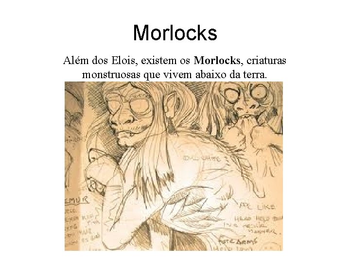 Morlocks Além dos Elois, existem os Morlocks, criaturas monstruosas que vivem abaixo da terra.