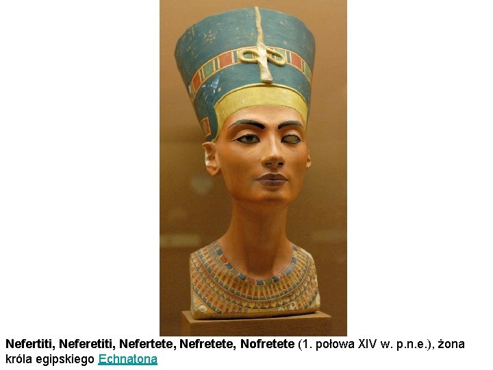 Nefertiti, Neferetiti, Nefertete, Nefretete, Nofretete (1. połowa XIV w. p. n. e. ), żona