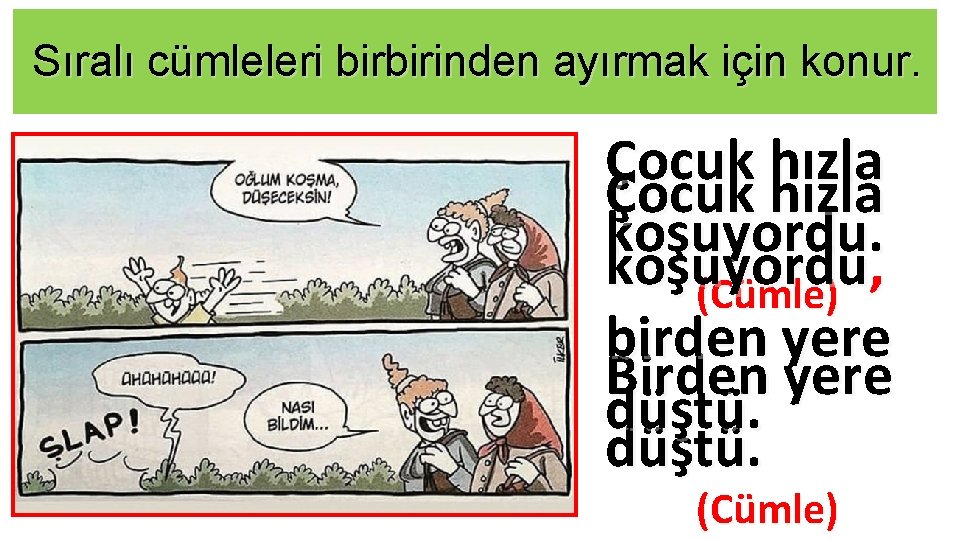 Sıralı cümleleri birbirinden ayırmak için konur. Çocuk hızla koşuyordu , (Cümle) birden yere Birden