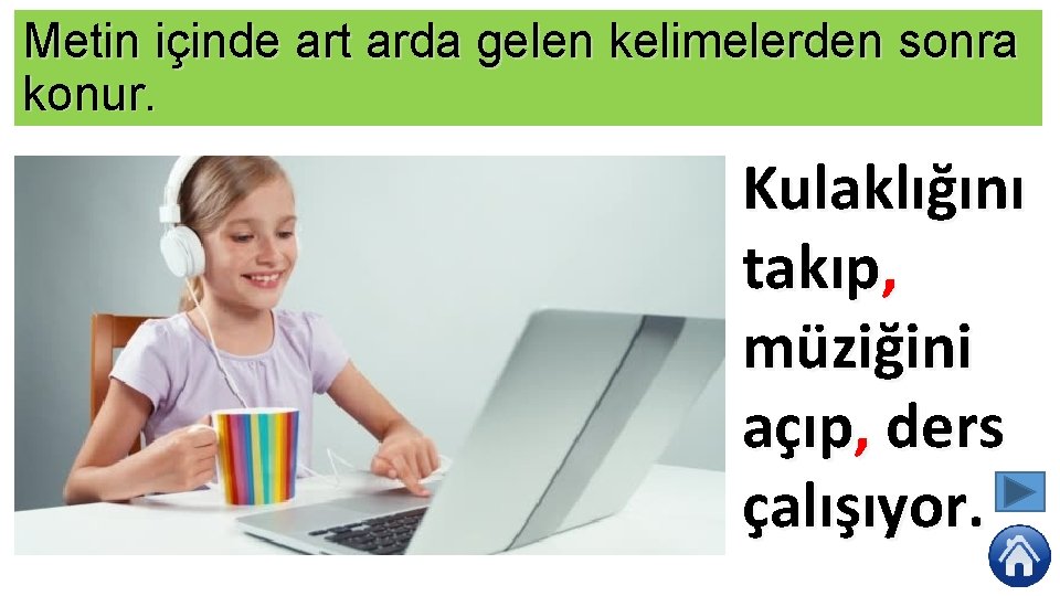 Metin içinde art arda gelen kelimelerden sonra konur. Kulaklığını takıp, müziğini açıp, ders çalışıyor.