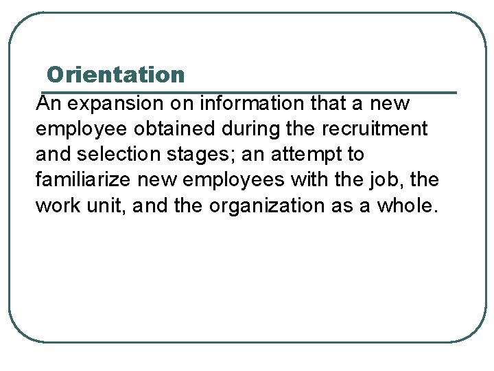 Orientation An expansion on information that a new employee obtained during the recruitment and