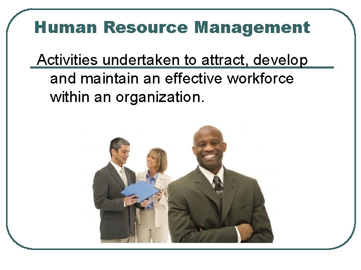 Human Resource Management Activities undertaken to attract, develop and maintain an effective workforce within