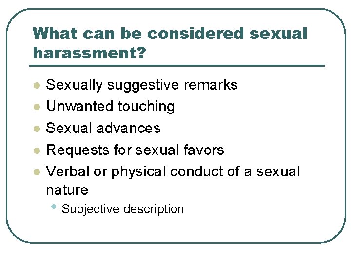 What can be considered sexual harassment? l l l Sexually suggestive remarks Unwanted touching