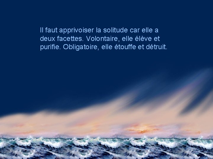 Il faut apprivoiser la solitude car elle a deux facettes. Volontaire, elle élève et