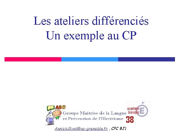 Les ateliers différenciés Un exemple au CP Annick. Rival@ac-grenoble. fr , CPC BJ 1