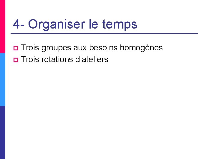 4 - Organiser le temps Trois groupes aux besoins homogènes p Trois rotations d’ateliers