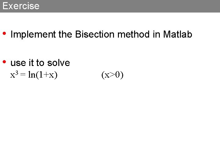 Exercise • Implement the Bisection method in Matlab • use it to solve x